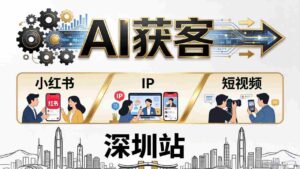 （18226期）2026AI获客大课深圳站：4月17日-19日3天2夜拆透小红书+IP+短视频，老板操盘手必来-网创资源
