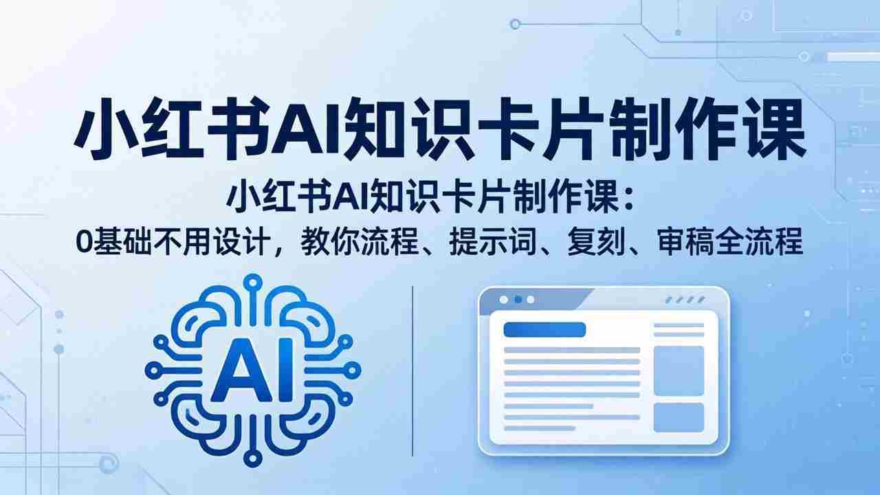 （18070期）小红书AI知识卡片制作课：0基础不用设计，教你流程、提示词、复刻、审稿全流程-网创资源