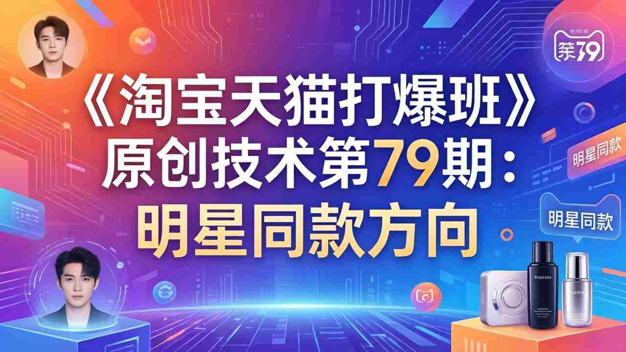 （17739期）《淘宝天猫打爆班》原创技术第79期：明星同款方向-网创资源