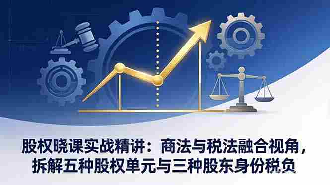 （17706期）股权晓课实战精讲：商法与税法融合视角，拆解五种股权单元与三种股东身份税负-网创资源