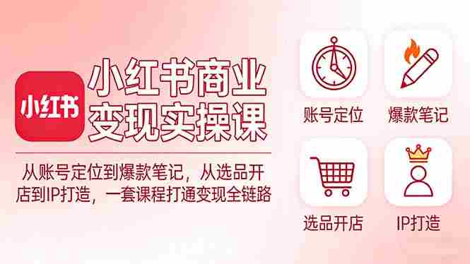 （17633期）小红书商业变现实操课：从账号定位到爆款笔记，从选品开店到IP打造，一套课程打通变现全链路-网创资源