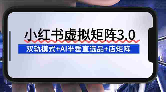 （16912期）小红书虚拟矩阵3.0：双轨模式+AI半垂直选品+店矩阵-网创资源