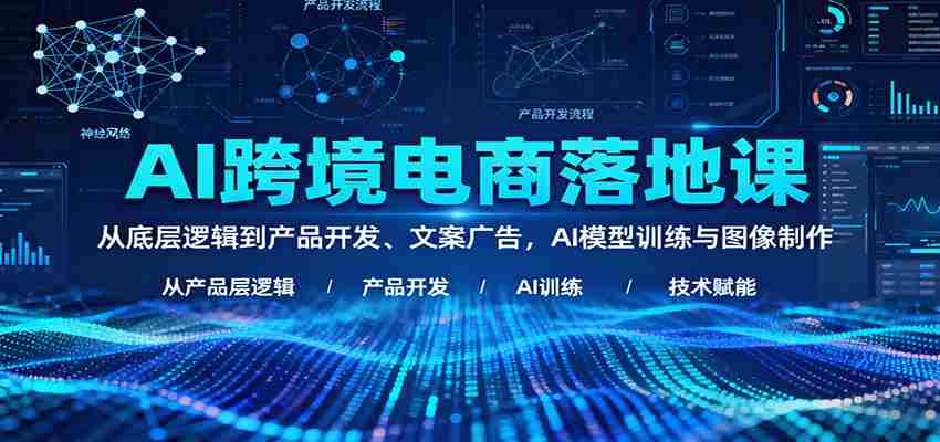 AI跨境电商落地课：从底层逻辑到产品开发、文案广告，AI模型训练与图像制作-网创资源