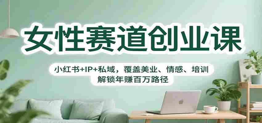 女性赛道创业课：小红书+IP+私域，覆盖美业、情感、培训，解锁年赚百万路径-网创资源