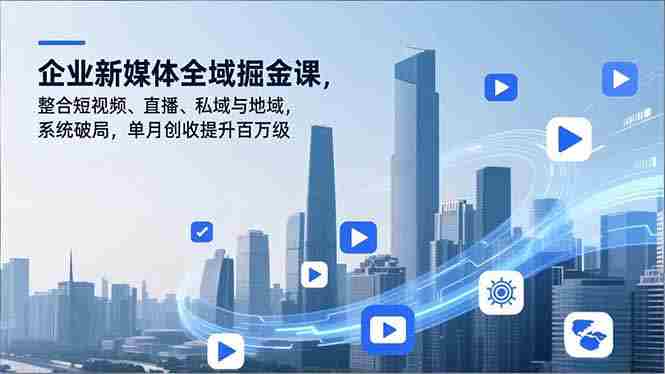 （16896期）企业新媒体全域掘金课，整合短视频、直播、私域与地域，系统破局，单月创收提升百万级-网创资源
