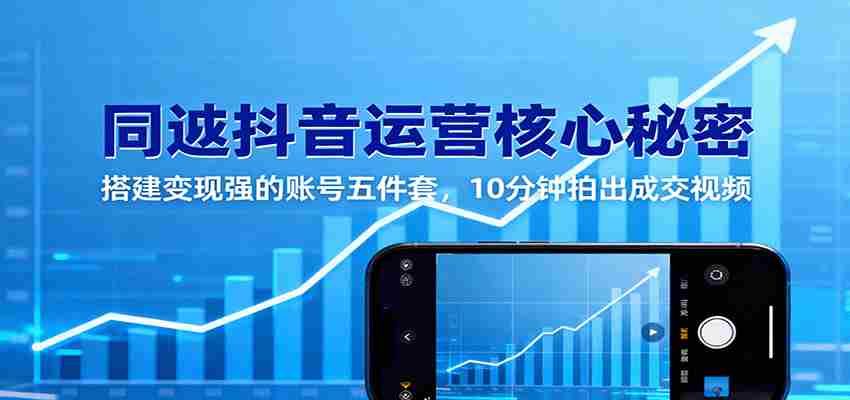 同城抖音运营核心秘密：搭建变现强的账号五件套，10分钟拍出成交视频-网创资源