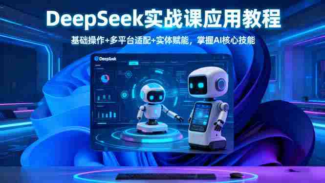 （16391期）DeepSeek实战课应用教程、基础操作+多平台适配+实体赋能，掌握AI核心技能-网创资源