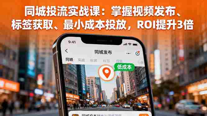 （16172期）同城投流实战课：掌握视频发布、标签获取、最小成本投放，ROI提升3倍-网创资源