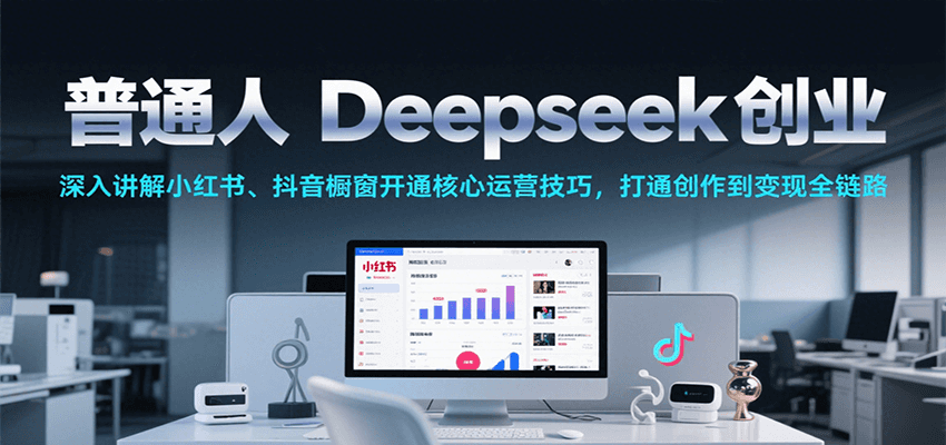 普通人Deepseek创业，小红书、抖音橱窗开通核心运营技巧，打通创作到变现全链路-网创资源