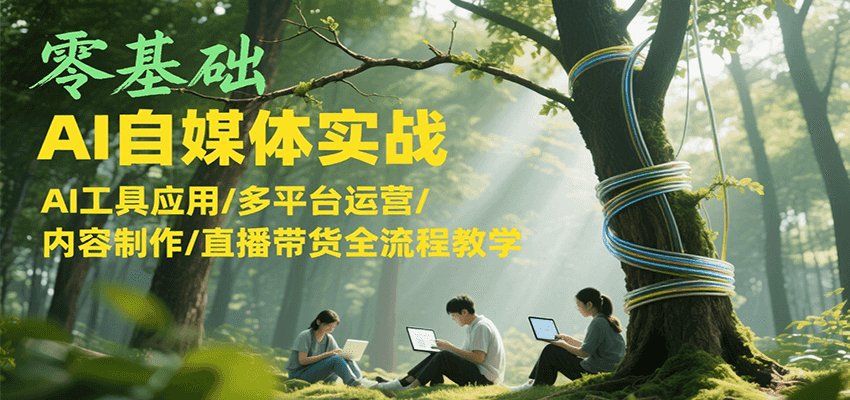 零基础AI自媒体实战，AI工具应用/多平台运营/内容制作/直播带货全流程教学-网创资源