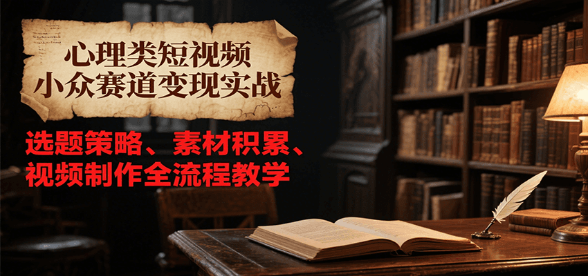 心理类短视频小众赛道变现实战，选题策略、素材积累、视频制作全流程教学-网创资源