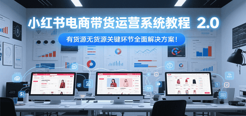 小红书电商带货运营系统教程2.0，有货源无货源关键环节全面解决方案！-网创资源