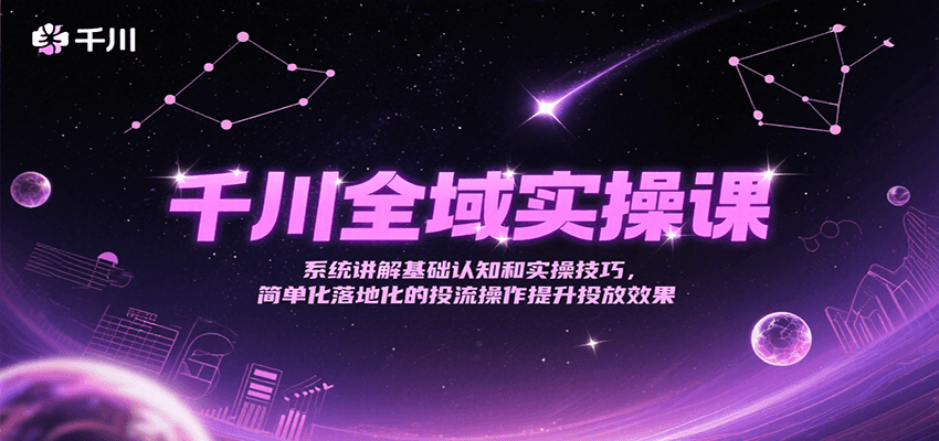 千川全域实操课，系统讲解基础认知和实操技巧，简单化落地化的投流操作提升投放效果-网创资源