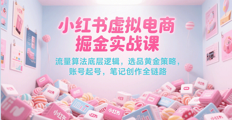 小红书虚拟电商掘金实战课，流量算法底层逻辑，选品黄金策略， 起号，笔记创作全链路-网创资源