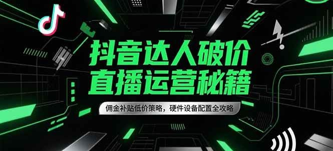 抖音达人破价直播运营秘籍，佣金补贴低价策略，硬件设备配置全攻略-网创资源