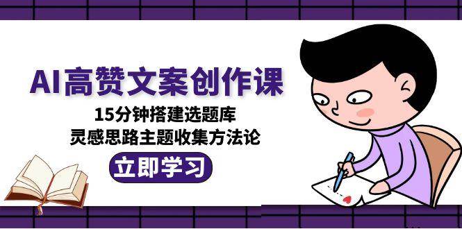 AI高赞文案创作课，15分钟搭建选题库，灵感思路主题收集方法论[db:副标题]-网创资源