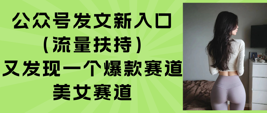 （15781期）公众号发文新入口（流量扶持），又发现一个爆款赛道：美女赛道-网创资源