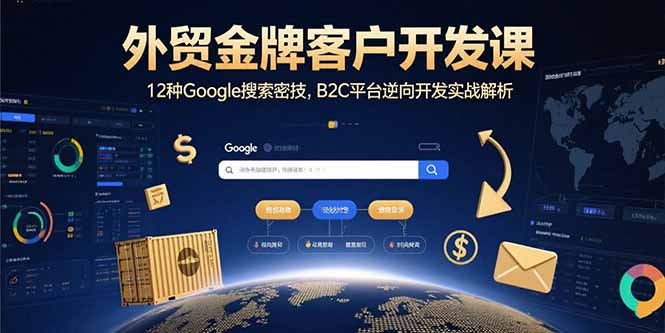 （15724期）外贸金牌客户开发课，12种Google搜索密技，B2C平台逆向开发实战解析-网创资源