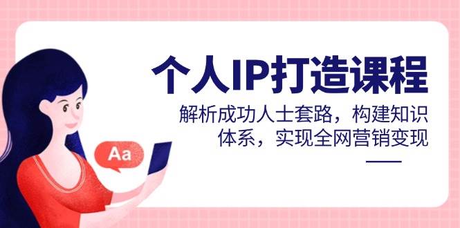 个人IP打造课程，解析成功人士套路，构建知识体系，实现全网营销变现-网创资源
