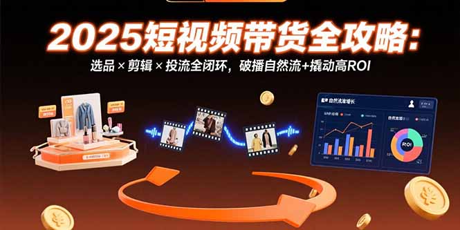 （15513期）2025短视频带货全攻略：选品×剪辑×投流全闭环，破播自然流+撬动高ROI-网创资源
