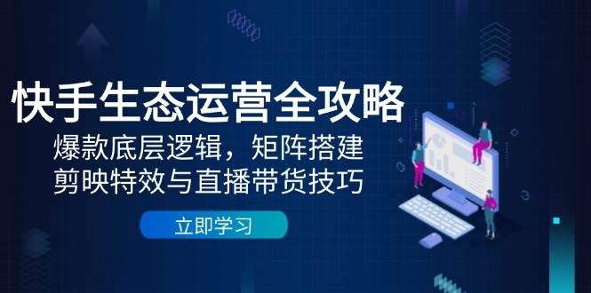 快手生态运营全攻略：爆款底层逻辑，矩阵搭建，剪映特效与直播带货技巧-网创资源