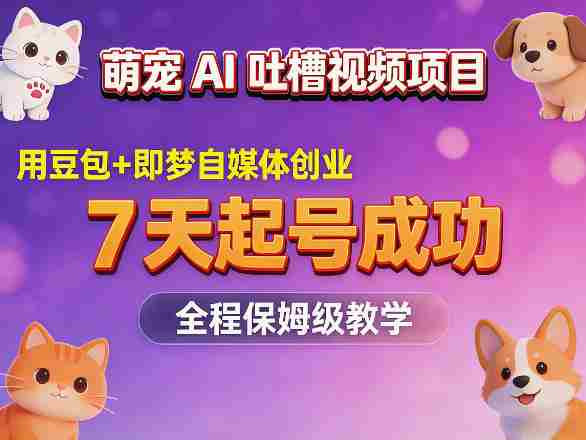 萌宠AI吐槽视频项目，用豆包+即梦自媒体创业，7天起号成功，全程保姆级教学-网创资源