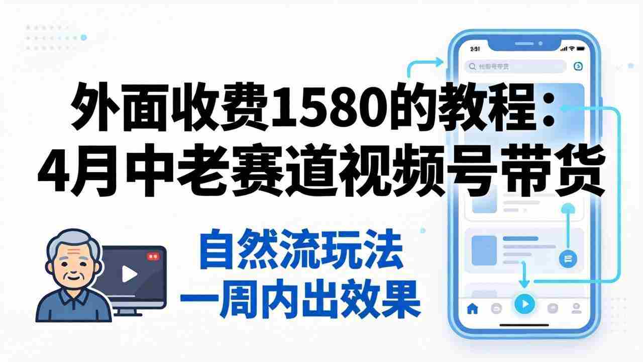 （18210期）外面收费1580的教程：4月中老年赛道视频号带货，自然流玩法一周内可以出效果-网创资源