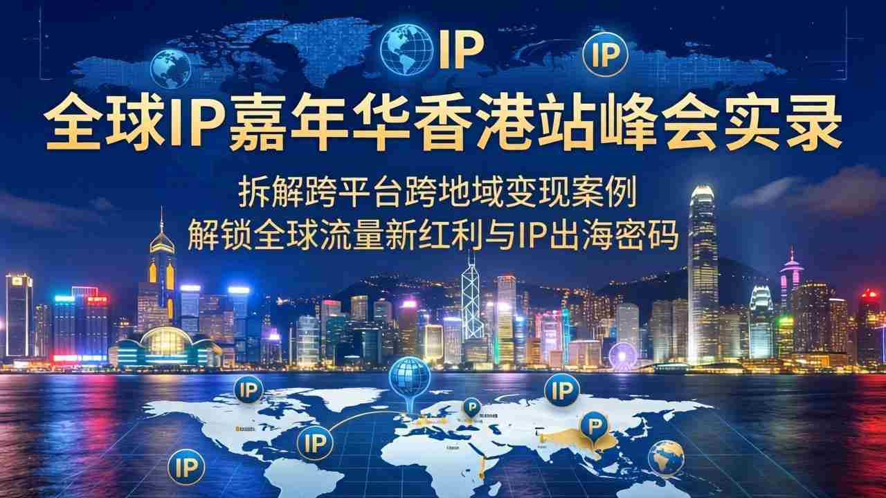 （18202期）全球IP嘉年华香港站峰会实录，拆解跨平台跨地域变现案例，解锁全球流量新红利与IP出海密码-网创资源