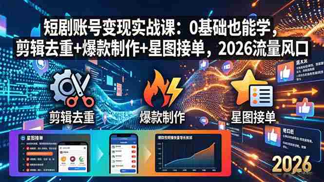 （18160期）短剧账号变现实战课：0基础也能学，剪辑去重+爆款制作+星图接单，2026流量风口-网创资源