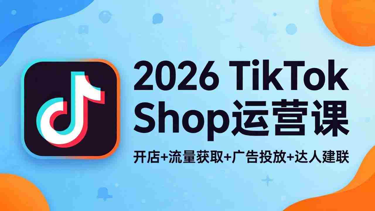 （18158期）2026TikTok Shop运营课：开店+流量获取+广告投放+达人建联，解锁海外电商掘金路径-网创资源
