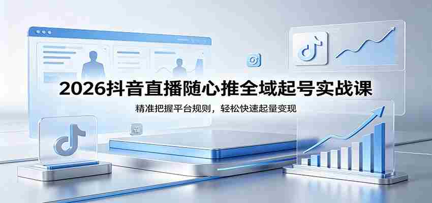 2026抖音直播随心推全域起号实战课，精准把握平台规则，轻松快速起量变现-网创资源