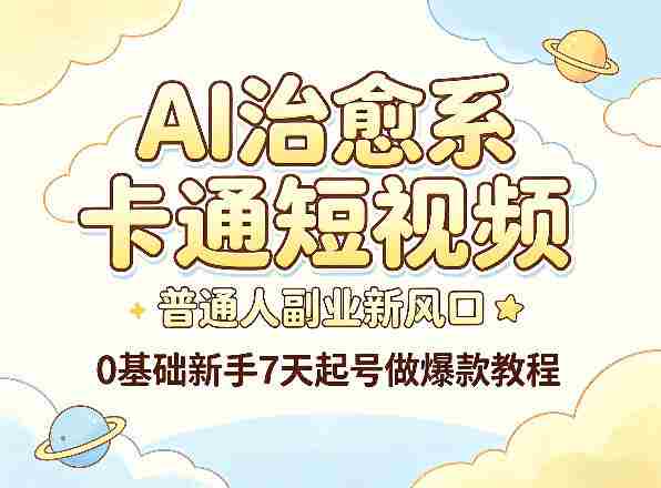 AI治愈系卡通短视频，普通人副业新风口，0基础新手7天起号做爆款教程-网创资源