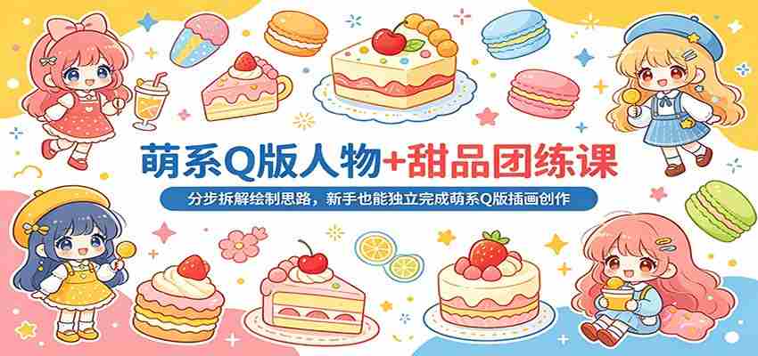 萌系Q版人物+甜品团练课：分步拆解绘制思路，新手也能独立完成萌系Q版插画创作-网创资源