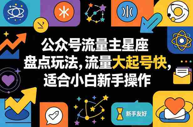 公众号流量主星座盘点玩法，流量大起号快，适合小白新手操作-网创资源