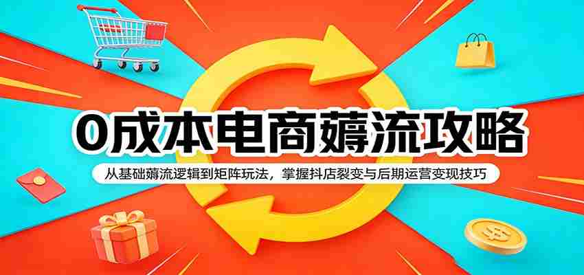 0成本电商薅流攻略：从基础薅流逻辑到矩阵玩法，掌握抖店裂变与后期运营变现技巧-网创资源