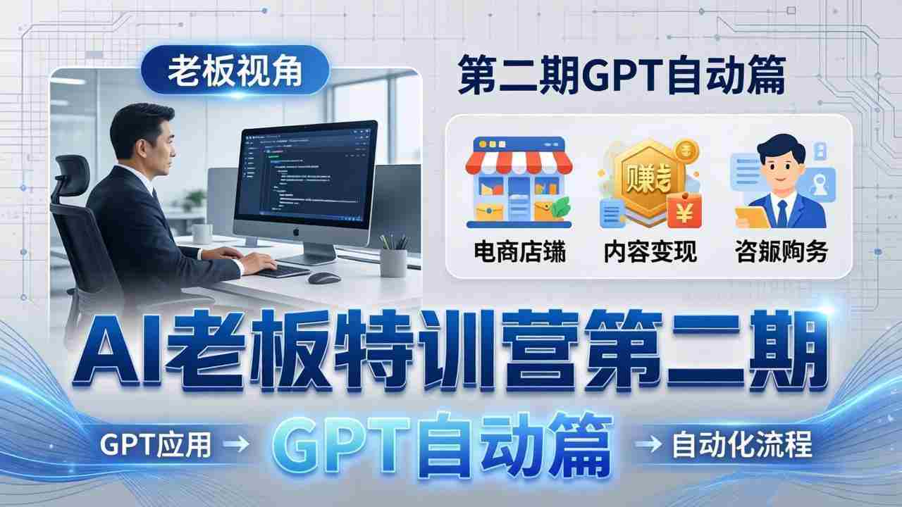 （18018期） AI老板特训营第二期GPT自动篇：GPT应用+赚钱案例+自动化流程，老板AI降本增效课-网创资源