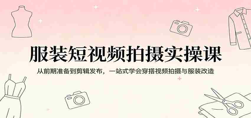 服装短视频拍摄实操课：从前期准备到剪辑发布，一站式学会穿搭视频拍摄与服装改造-网创资源
