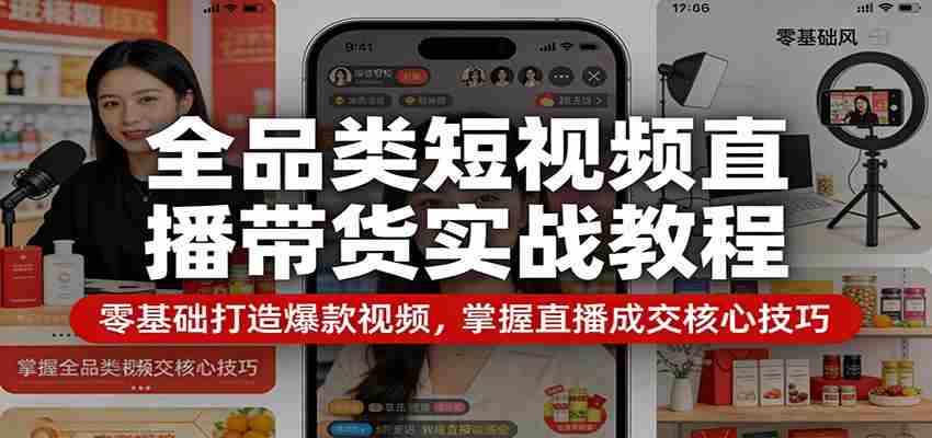 全品类短视频直播带货实战教程：零基础打造爆款视频，掌握直播成交核心技巧-网创资源
