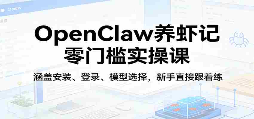 OpenClaw养虾记零门槛实操课：涵盖安装、登录、模型选择，新手直接跟着练-网创资源