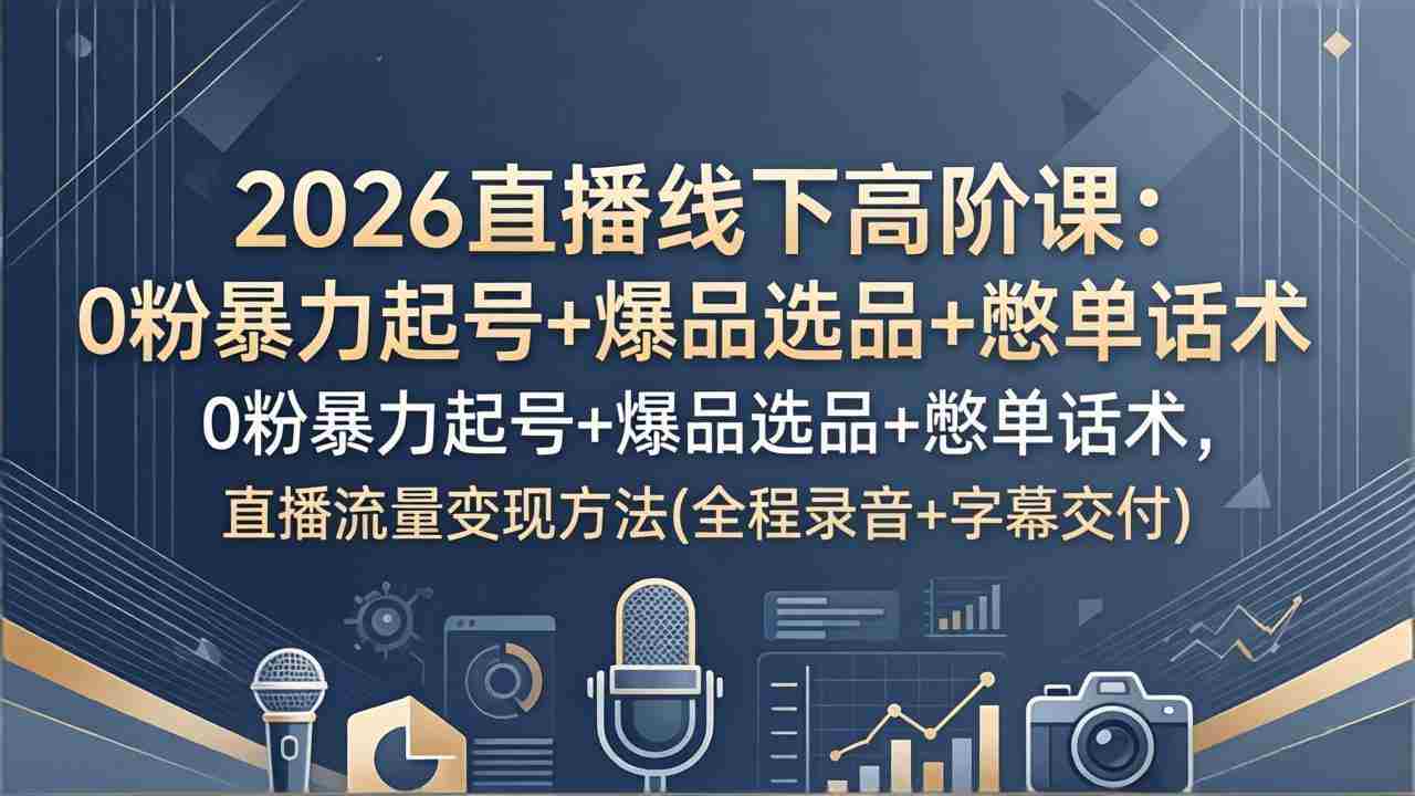 （17977期）2026直播线下高阶课：0粉暴力起号+爆品选品+憋单话术，直播流量变现方法(全程录音+字幕交付)-网创资源
