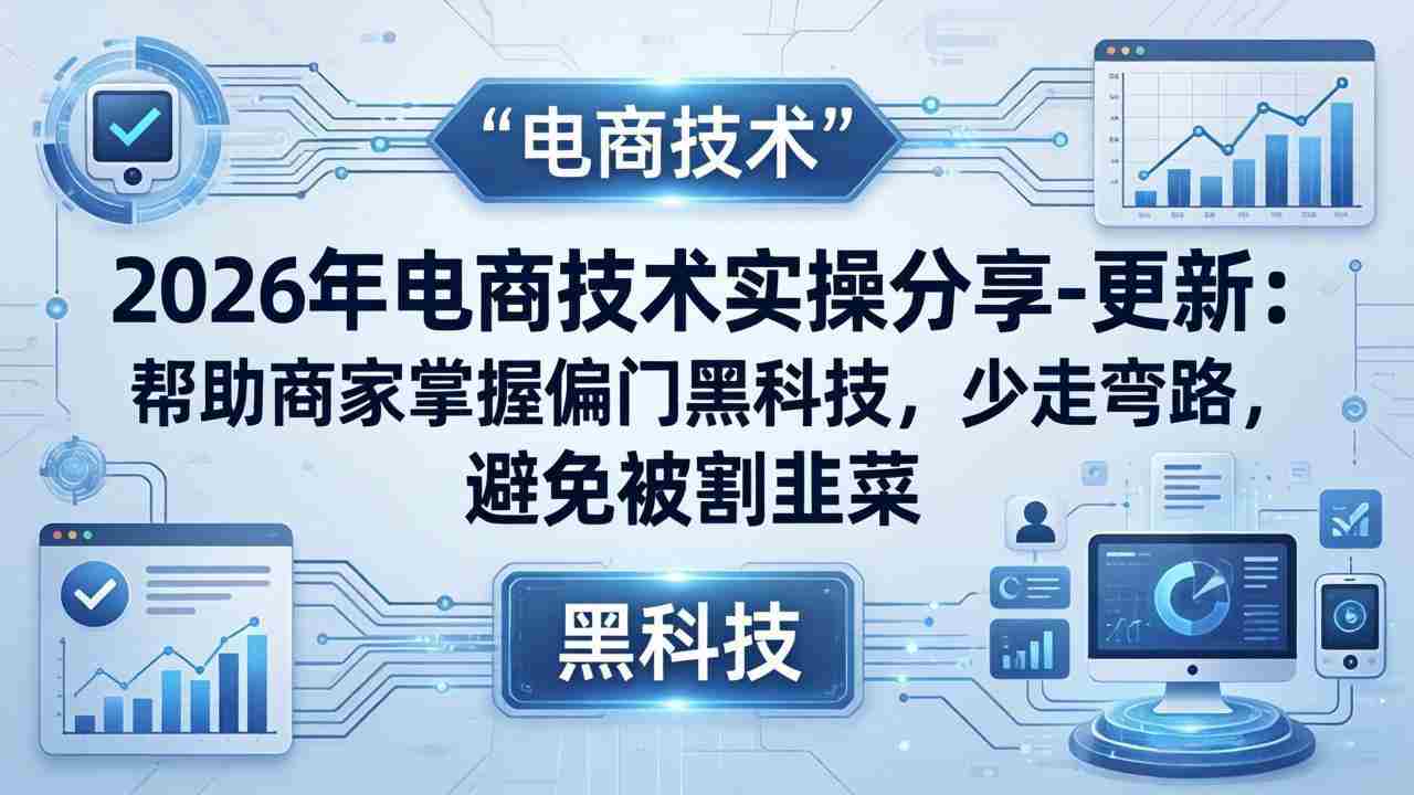 （17976期）2026年电商技术实操分享-更新：帮助商家掌握偏门黑科技，少走弯路，避免被割韭菜-网创资源