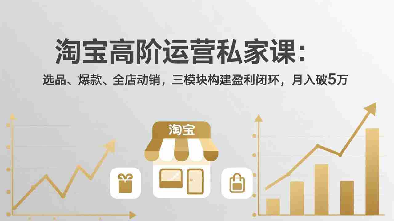 （17944期）淘宝高阶运营私家课（更新26年4月）：选品、爆款、全店动销，三模块构建盈利闭环，月入破5万-网创资源