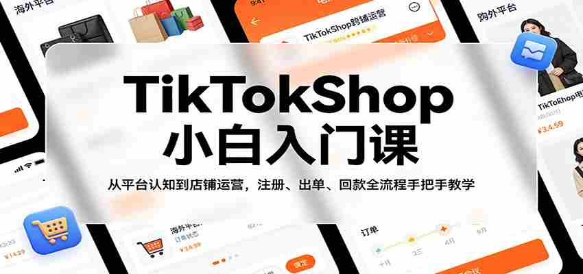 TikTokShop小白入门课：从平台认知到店铺运营，注册、出单、回款全流程手把手教学-网创资源