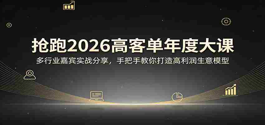 抢跑2026高客单年度大课：多行业嘉宾实战分享，手把手教你打造高利润生意模型-网创资源