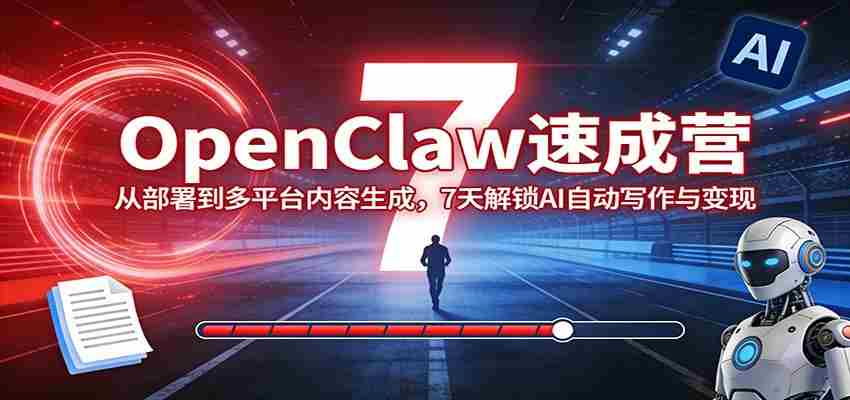 OpenClaw速成营：从部署到多平台内容生成，7天解锁AI自动写作与变现-网创资源