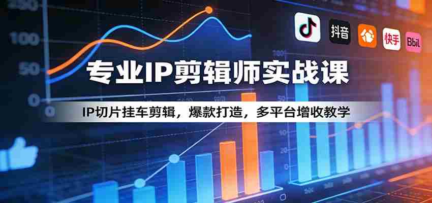 专业IP剪辑师实战课：IP切片挂车剪辑，爆款打造，多平台增收教学-网创资源