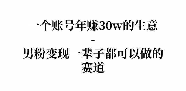 拆解一个账号年入30个w的生意-男粉变现一辈子都可以做的赛道-网创资源
