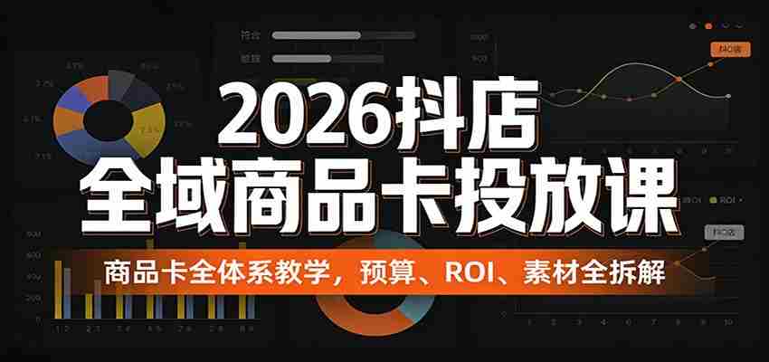 2026抖店全域商品卡投放课：商品卡全体系教学，预算、ROI、素材全拆解-网创资源