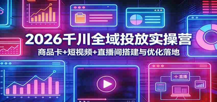 2026千川全域投放实操营：商品卡+短视频+直播间搭建与优化落地-网创资源