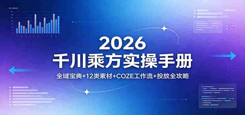 2026千川乘方实操手册：全域宝典+12类素材+COZE工作流+投放全攻略-网创资源